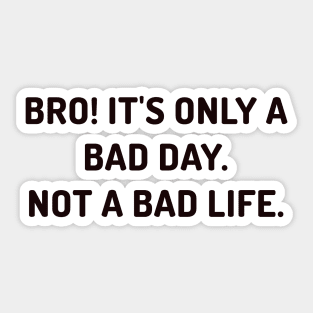 Bro it's only a bad day, not a bad life Sticker